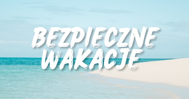 Bezpieczne wakacje – kilka ważnych informacji